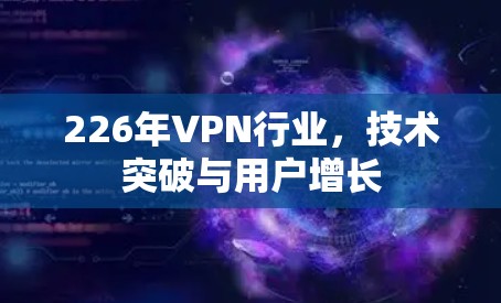226年VPN行业，技术突破与用户增长