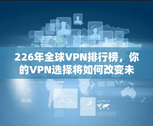 226年全球VPN排行榜，你的VPN选择将如何改变未来