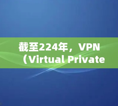 截至224年，VPN（Virtual Private Network）作为数据加密传输的手段，仍然支持免费的VPN服务。以下是一些常见的免费VPN服务，包括