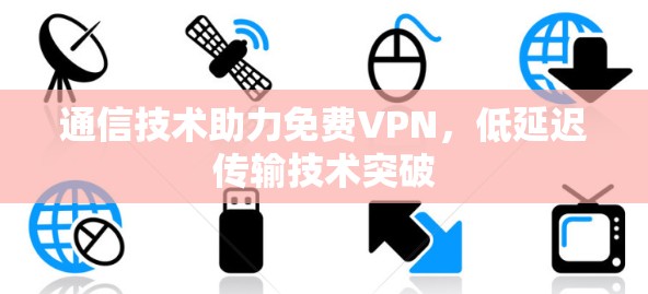 通信技术助力免费VPN，低延迟传输技术突破