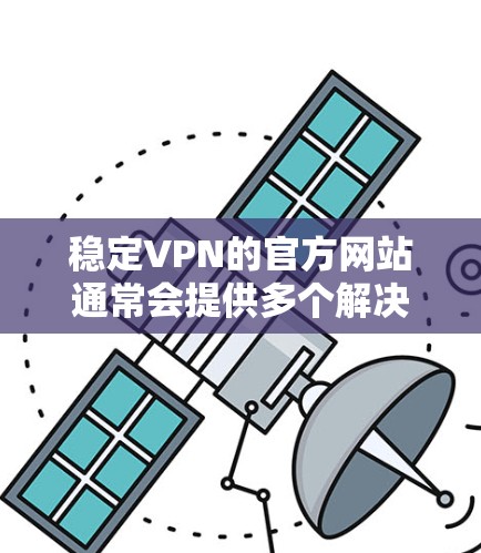 稳定VPN的官方网站通常会提供多个解决方案和推荐。以下是一些可靠的安全VPN推荐 稳定VPN的官方网站通常会提供多个解决方案和推荐。以下是一些可靠的安全VPN推荐
