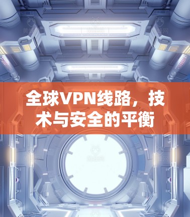 全球VPN线路,技术与安全的平衡 全球VPN线路,技术与安全的平衡