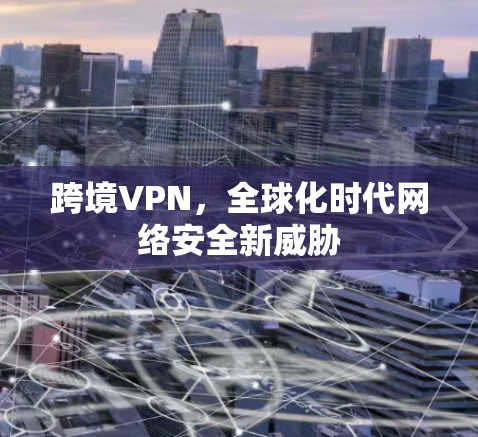 跨境VPN，全球化时代网络安全新威胁