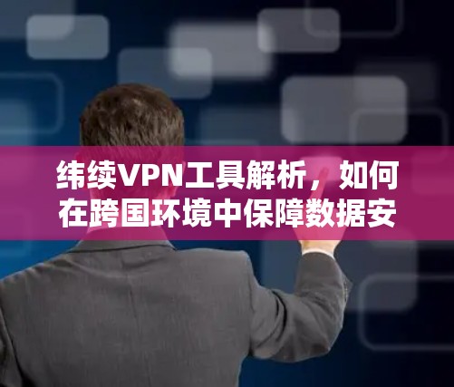 纬续VPN工具解析,如何在跨国环境中保障数据安全 纬续VPN工具解析,如何在跨国环境中保障数据安全