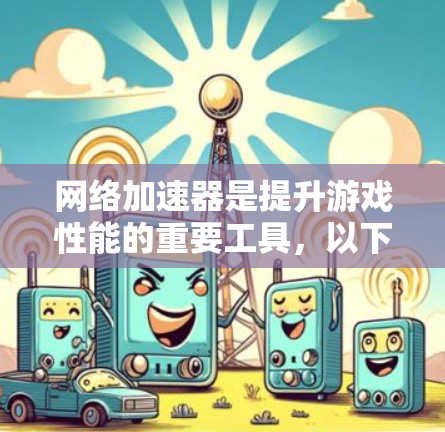 网络加速器是提升游戏性能的重要工具,以下是详细的使用步骤和注意事项 网络加速器是提升游戏性能的重要工具,以下是详细的使用步骤和注意事项