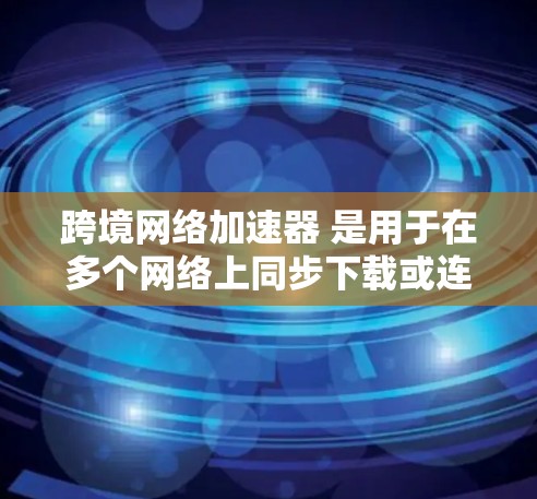 跨境网络加速器 是用于在多个网络上同步下载或连接到同一服务器的工具。它们通常能够帮助用户在多个网络上获得更快、更稳定的网络连接。以下是一些常见的跨境网络加速器及其特点 跨境网络加速器 是用于在多个网络上同步下载或连接到同一服务器的工具。它们通常能够帮助用户在多个网络上获得更快、更稳定的网络连接。以下是一些常见的跨境网络加速器及其特点