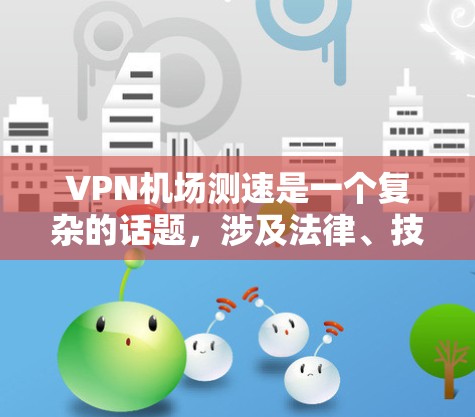 VPN机场测速是一个复杂的话题，涉及法律、技术、用户安全等多个方面。以下是一些关键点和建议，帮助你更好地理解这个问题