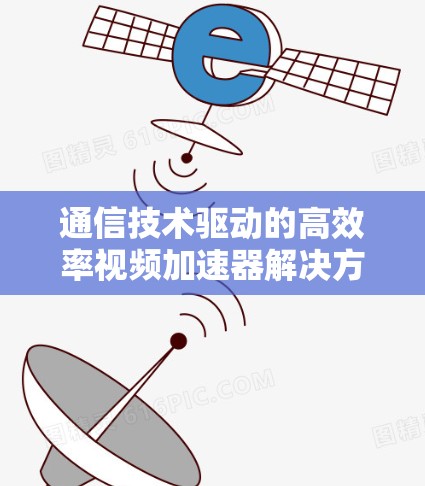 通信技术驱动的高效率视频加速器解决方案