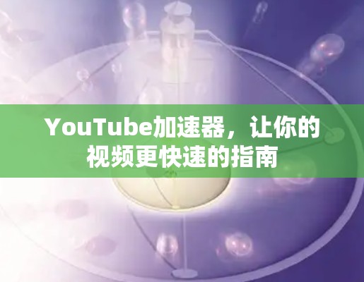 YouTube加速器,让你的视频更快速的指南 YouTube加速器,让你的视频更快速的指南