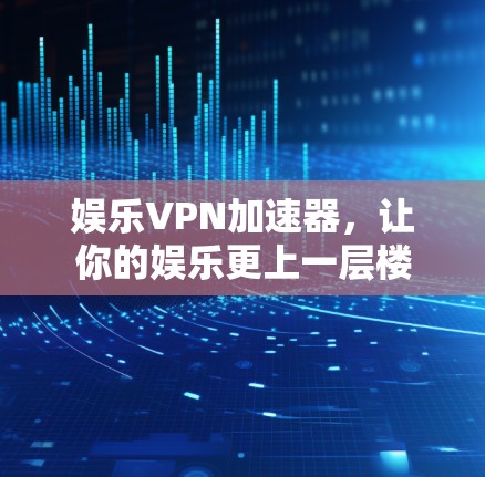 娱乐VPN加速器，让你的娱乐更上一层楼