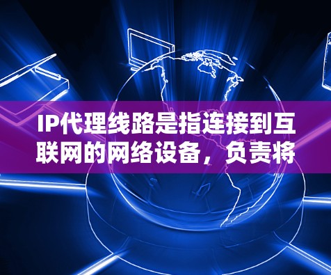 IP代理线路是指连接到互联网的网络设备，负责将用户连接到网络，并将用户的信息发送到服务器。以下是对IP代理线路的详细说明