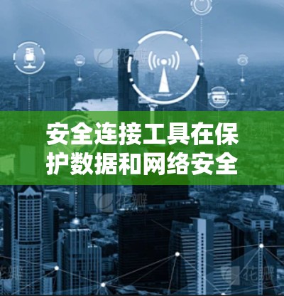 安全连接工具在保护数据和网络安全方面扮演着重要角色。以下是对安全连接工具的详细解释，包括防火墙、VPN、WAN设备和安全软件的详细功能和应用