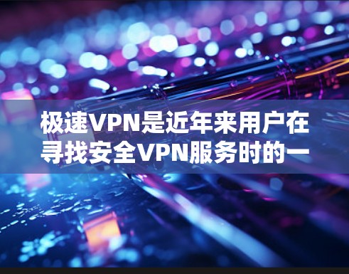 极速VPN是近年来用户在寻找安全VPN服务时的一个热门选项。为了确保下载的安全性和使用体验，以下是一些关键步骤和注意事项