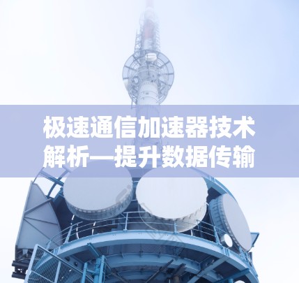 极速通信加速器技术解析—提升数据传输效率的新标准