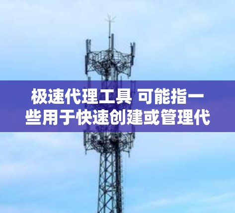 极速代理工具 可能指一些用于快速创建或管理代理服务器的工具。以下是一些可能相关的工具和方法