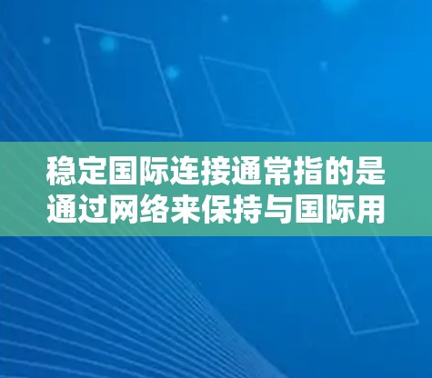 稳定国际连接通常指的是通过网络来保持与国际用户的通信，确保在任何情况下都能可靠地连接到国际用户。以下是一些可能与这一概念相关的点和建议