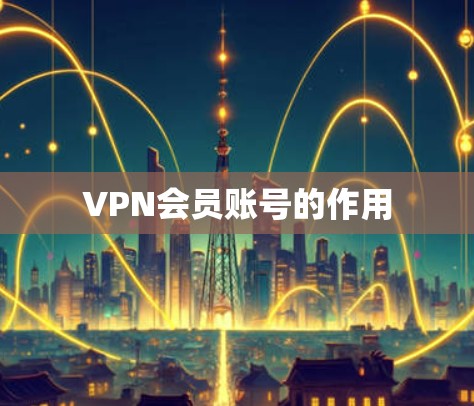 VPN会员账号的作用
