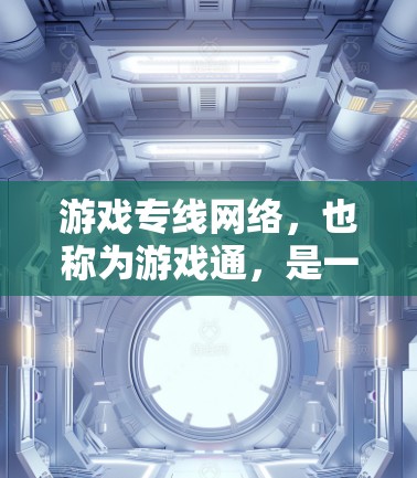 游戏专线网络,也称为游戏通,是一种通过网络连接到游戏平台和服务器的网络接口。它允许用户登录游戏账号并访问游戏服务。以下是对游戏通的详细解释 游戏专线网络,也称为游戏通,是一种通过网络连接到游戏平台和服务器的网络接口。它允许用户登录游戏账号并访问游戏服务。以下是对游戏通的详细解释