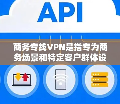 商务专线VPN是指专为商务场景和特定客户群体设计的VPN服务。这些服务通常旨在满足商务用户在商业环境中安全、高效的数据传输需求。以下是一些可能的商务专线VPN推荐 商务专线VPN是指专为商务场景和特定客户群体设计的VPN服务。这些服务通常旨在满足商务用户在商业环境中安全、高效的数据传输需求。以下是一些可能的商务专线VPN推荐