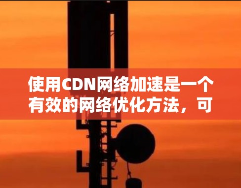 使用CDN网络加速是一个有效的网络优化方法,可以帮助你更快地下载网络资源。以下是一个详细的步骤指南,帮助你使用CDN网络加速工具 使用CDN网络加速是一个有效的网络优化方法,可以帮助你更快地下载网络资源。以下是一个详细的步骤指南,帮助你使用CDN网络加速工具