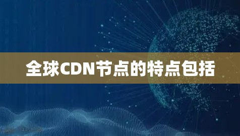全球CDN节点的特点包括 全球CDN节点的特点包括