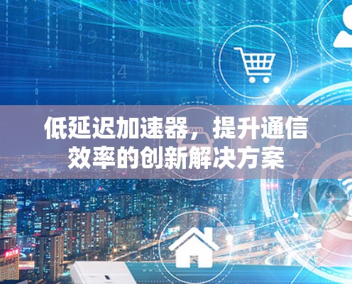 低延迟加速器,提升通信效率的创新解决方案 低延迟加速器,提升通信效率的创新解决方案