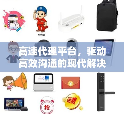 高速代理平台,驱动高效沟通的现代解决方案 高速代理平台,驱动高效沟通的现代解决方案