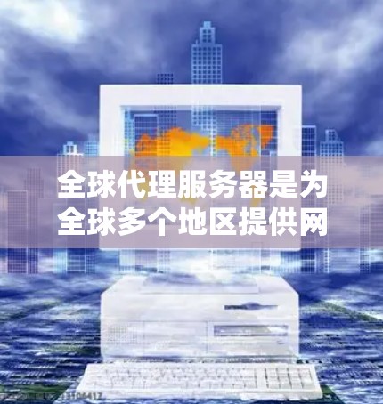 全球代理服务器是为全球多个地区提供网络服务的服务器,确保每个地区的用户都能使用到类似的服务。以下是全球代理服务器的详细分析 全球代理服务器是为全球多个地区提供网络服务的服务器,确保每个地区的用户都能使用到类似的服务。以下是全球代理服务器的详细分析