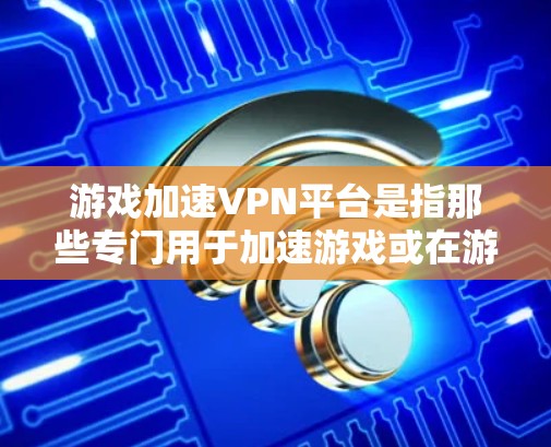 游戏加速VPN平台是指那些专门用于加速游戏或在游戏中提升性能的VPN服务。这类平台通常提供多种加速功能,包括但不限于 游戏加速VPN平台是指那些专门用于加速游戏或在游戏中提升性能的VPN服务。这类平台通常提供多种加速功能,包括但不限于