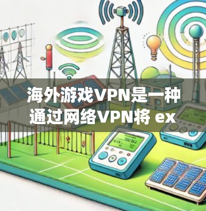 海外游戏VPN是一种通过网络VPN将 exported的视频或游戏内容流到海外的平台，供用户下载和游戏。以下是对这一服务的详细介绍