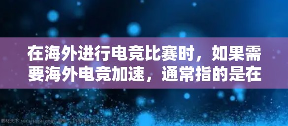 在海外进行电竞比赛时，如果需要海外电竞加速，通常指的是在国际或全球舞台上提升比赛的流畅度、速度或观赏性。以下是一些可能的解释和解决方案