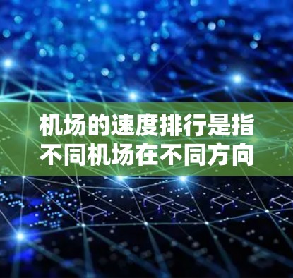 机场的速度排行是指不同机场在不同方向或路线上的平均速度情况。速度排行通常指的是一个机场在不同方向上的交通速度，或者是不同路线之间的交通速度比较