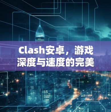 Clash安卓，游戏深度与速度的完美平衡