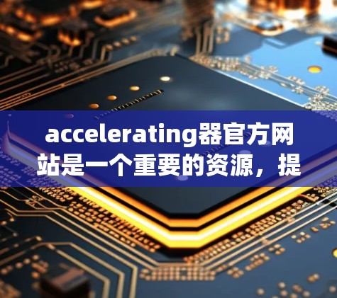 accelerating器官方网站是一个重要的资源,提供关于加速器的文档、社区支持和产品更新。以下是几个主要的加速器官方网站 accelerating器官方网站是一个重要的资源,提供关于加速器的文档、社区支持和产品更新。以下是几个主要的加速器官方网站