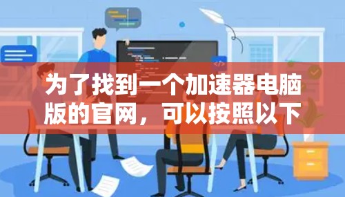 为了找到一个加速器电脑版的官网,可以按照以下步骤操作 为了找到一个加速器电脑版的官网,可以按照以下步骤操作