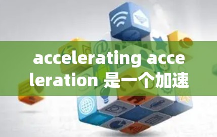 accelerating acceleration 是一个加速器网站,提供多种加速服务,适合需要快速加载网站、下载文件或运行应用的用户。以下是推荐的几个加速器网站 accelerating acceleration 是一个加速器网站,提供多种加速服务,适合需要快速加载网站、下载文件或运行应用的用户。以下是推荐的几个加速器网站