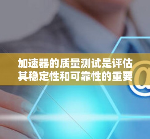 加速器的质量测试是评估其稳定性和可靠性的重要环节，确保其在不同条件下的性能。以下是质量测试的关键步骤和内容