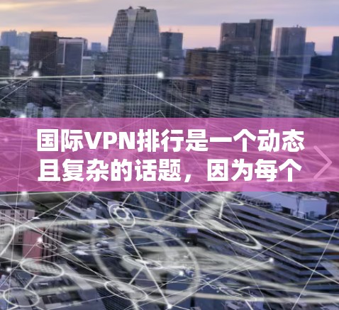 国际VPN排行是一个动态且复杂的话题,因为每个平台都有其独特的特点和适用场景。以下是一些国际知名VPN平台的排行,涵盖软件兼容性、稳定性和价格等方面 国际VPN排行是一个动态且复杂的话题,因为每个平台都有其独特的特点和适用场景。以下是一些国际知名VPN平台的排行,涵盖软件兼容性、稳定性和价格等方面