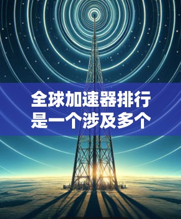 全球加速器排行是一个涉及多个领域、不同平台和应用的复杂议题。以下是对全球加速器排行的详细分析 全球加速器排行是一个涉及多个领域、不同平台和应用的复杂议题。以下是对全球加速器排行的详细分析