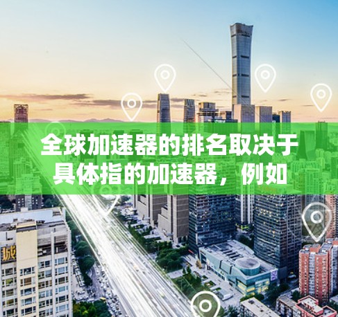 全球加速器的排名取决于具体指的加速器,例如 全球加速器的排名取决于具体指的加速器,例如