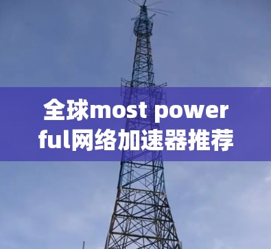 全球most powerful网络加速器推荐