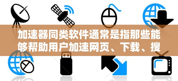加速器同类软件通常是指那些能够帮助用户加速网页、下载、搜索等操作的软件。以下是一些常用的同类软件及其特点