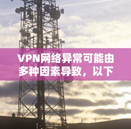 VPN网络异常可能由多种因素导致，以下是一些可能的原因和解决步骤