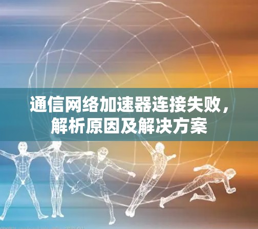 通信网络加速器连接失败,解析原因及解决方案 通信网络加速器连接失败,解析原因及解决方案