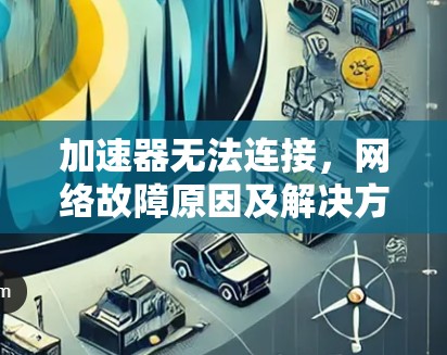 加速器无法连接，网络故障原因及解决方案