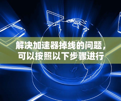 解决加速器掉线的问题,可以按照以下步骤进行 解决加速器掉线的问题,可以按照以下步骤进行