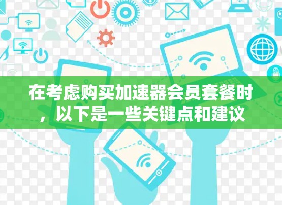在考虑购买加速器会员套餐时,以下是一些关键点和建议 在考虑购买加速器会员套餐时,以下是一些关键点和建议