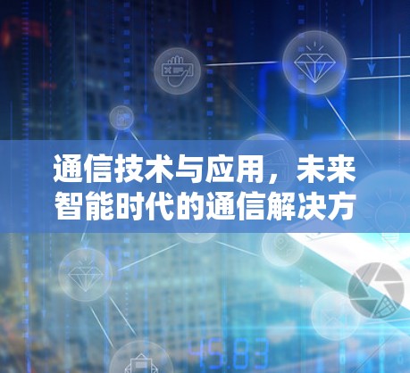 通信技术与应用,未来智能时代的通信解决方案 通信技术与应用,未来智能时代的通信解决方案