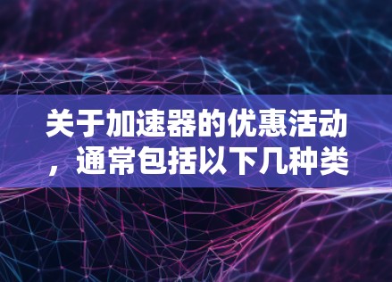 关于加速器的优惠活动，通常包括以下几种类型