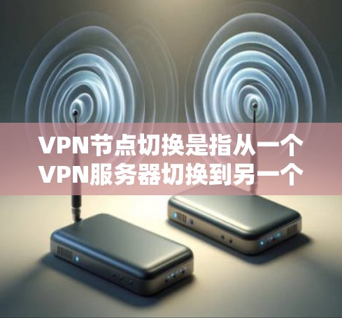 VPN节点切换是指从一个VPN服务器切换到另一个VPN服务器的操作。以下是具体步骤和注意事项 VPN节点切换是指从一个VPN服务器切换到另一个VPN服务器的操作。以下是具体步骤和注意事项